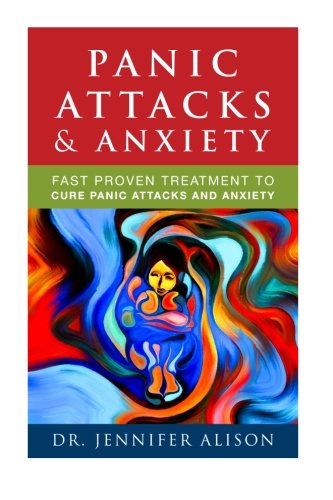 Panic Attacks & Anxiety: Fast proven treatment to cure panic attacks and anxiety (Panic Attacks Cures and Treatment) (Volume 1), by Jennifer Alison Panic Attacks & Anxiety: Fast proven treatment to cure panic attacks and anxiety (Panic Attacks Cures and Treatment) (Volume 1), by Jennifer Alison