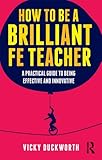 How to be a Brilliant FE Teacher : A practical guide to being effective and innovative