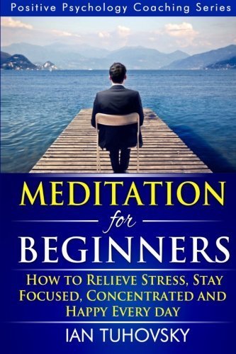 Meditation for Beginners: How to Meditate (As An Ordinary Person!) to Relieve Stress, Keep Calm and be Successful (Positive Psychology Coaching Series) (Volume 4) by Ian Tuhovsky (2014-06-03)