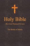 Holy Bible - Best God Damned Version - The Books of Moses: For atheists, agnostics, and fans of religious stupidity (Volume 1)