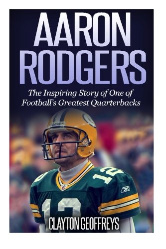 Aaron Rodgers: The Inspiring Story of One of Football's Greatest Quarterbacks (Football Biography Books)
