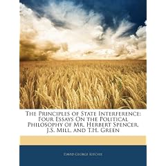 The Principles of State Interference: Four Essays on the Political Philosophy of Mr. Herbert Spencer, J.S. Mill, and T.H. Green