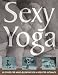 Sexy Yoga: 40 Poses for Mindblowing Sex and Greater Intimacy