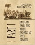 Travels among the Arab Tribes Inhabiting the Countries East of Syria and Palestine: Including a Journey from Nazareth to the Mountains beyond the Dead ... to Bozra, Damascus, Tripoly etc. Part 1