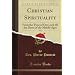 Christian Spirituality, Vol. 1: From the Time of Our Lord till the Dawn of the Middle Ages (Classic Reprint)