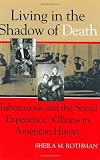 Living in the Shadow of Death: Tuberculosis and the Social Experience of Illness in American History