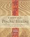 Essential Psychic Healing: A Complete Guide to Healing Yourself, Healing Others, and Healing the Earth