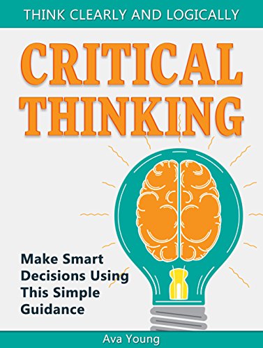Critical Thinking: Think Clearly and Logically: Make Smart Decisions Using This Simple Guidance (Critical thinking book, Critical thinking skills, Critical thinking for kids)