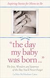 The The Day My Baby Was Born: Inspiring Stories from Moms about the Joys, Wonders, and Surprises of Giving Birth