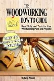 The Woodworking Do It Yourself How to Guide - Basic Skills and Tools for Your Woodworking Plans and Projects!