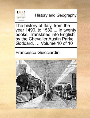The history of Italy, from the year 1490, to 1532.... In twenty books. Translated into English by the Chevalier Austin Parke Goddard, ...  Volume 10 of 10