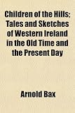 Children of the Hills; Tales and Sketches of Western Ireland in the Old Time and the Present Day