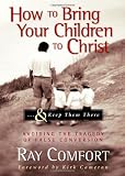 How to Bring Your Children to Christ..& Keep Them There: Avoiding the Tragedy of False Conversion
