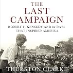 The Last Campaign: Robert F. Kennedy and 82 Days That Inspired America | Thurston Clarke