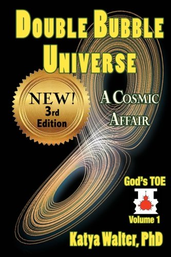 Double Bubble Universe: A Cosmic Affair (God's TOE) (Volume 1), by Katya Walter PhD Double Bubble Universe: A Cosmic Affair (God's TOE) (Volume 1), by Katya Walter PhD