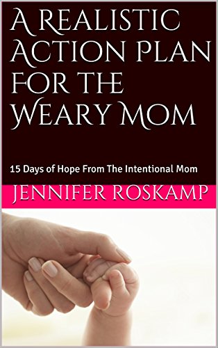 A Realistic Action Plan For the Weary Mom: 15 Days of Hope From The Intentional Mom, by Jennifer Roskamp