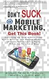 Don't Suck at Mobile Marketing, Get This Book! Everything You Need to Know About Mobile Websites, Text Message Marketing, QR Codes, Mobile Landing Pages, Mobile Pay Per Click & More