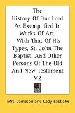 The History Of Our Lord As Exemplified In Works Of Art: With That Of His Types, St. John The Baptist, And Other Persons Of The Old And New Testament V2