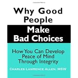 Why Good People Make Bad Choices: How You Can Develop Peace Of Mind Through Integrity (New Horizons in Therapy)