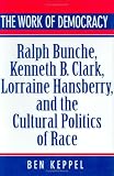 The Work of Democracy: Ralph Bunche, Kenneth B. Clark, Lorraine Hansberry, and the Cultural Politics of Race