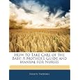 How to Take Care of the Baby: A Mother's Guide and Manual for Nurses'