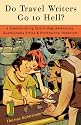Do Travel Writers Go to Hell?: A Swashbuckling Tale of High Adventures, Questionable Ethics, and Professional Hedonism