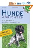 Hunde abrichten: Vom Welpen zum gepr�ften Jagdgef�hrten. Mit Freude f�r Herr und Hund!