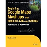 Beginning Google Maps Mashups with Mapplets, KML, and GeoRSS: From Novice to Professional