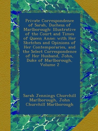Private Correspondence of Sarah, Duchess of Marlborough: Illustrative of the Court and Times of Queen Anne; with Her Sketches and Opinions of Her ... Husband, John, Duke of Marlborough, Volume 2