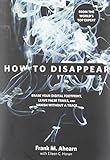 How to Disappear: Erase Your Digital Footprint, Leave False Trails, And Vanish Without A Trace
