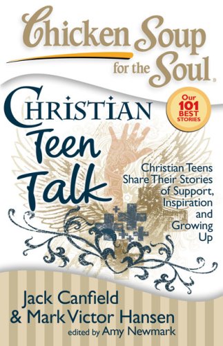 Chicken Soup for the Soul: Christian Teen Talk: Christian Teens Share Their Stories of Support, Inspiration and Growing Up