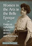 Women in the arts in the Belle Epoque : essays on influential artists, writers, and performers