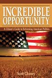 Incredible Opportunity - A Citizen's Guide to Reforming American Politics