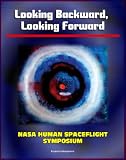 Looking Backward, Looking Forward: Forty Years of U.S. Human Spaceflight Symposium - Essays on Apollo, Shuttle, ISS, Mars, Ethics, Safety, Science, Exploration (NASA SP-2002-4107)