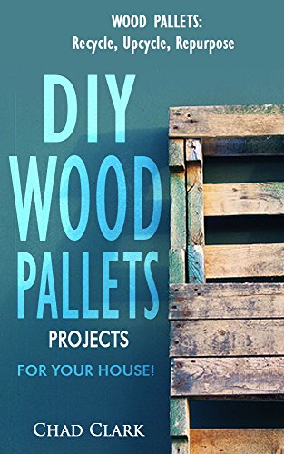 Wood Pallets: Recycle, Upcycle, Repurpose. DIY Wood Pallets Projects For Your House!: DIY projects, DIY household hacks, DIY projects for your home and everyday life)