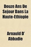 Douze Ans De Séjour Dans La Haute-Éthiopie (French Edition)