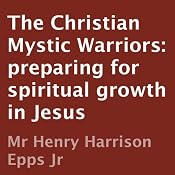 The Christian Mystic Warriors: Preparing for Spiritual Growth in Jesus | [Henry Harrison Epps]
