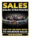 Sales: Sales Strategies- The Top 100 Best Ways To Increase Sales (Sales, Sales Strategies, Sales Techniques, Sales Growth, Sales Success, Selling)
