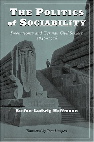 The Politics of Sociability: Freemasonry and German Civil Society, 1840-1918 (Social History, Popular Culture, and Politics in Germany)