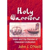 Holy Warriors: Islam and the Demise of Classical Civilization ~ John J. O'Neill 