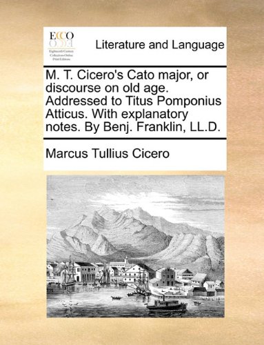 M. T. Cicero's Cato major, or discourse on old age. Addressed to Titus Pomponius Atticus. With explanatory notes. By Benj. Franklin, LL.D.