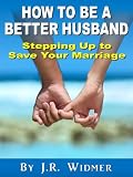 How to Be a Better Husband: Stepping Up to Save Your Marriage