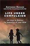 Life under compulsion : ten ways to destroy the humanity of your child