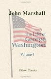 The Life of George Washington, Commander in Chief of the American Forces, during the War Which Established the Independence of His Country, and First President of the United States: Volume 4