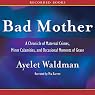 Bad Mother: A Chronicle of Maternal Crimes, Minor Calamities, and Occasional Moments of Grace