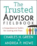 The trusted advisor fieldbook : a comprehensive toolkit for leading with trust