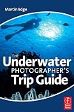 The Underwater Photographer s Trip Guide: The guide to Underwater Photography that you can take anywhere
