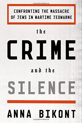 The Crime and the Silence: Confronting the Massacre of Jews in Wartime Jedwabne by Anna Bikont (September 15,2015)