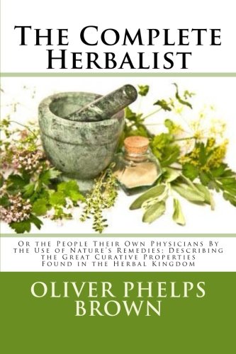 The Complete Herbalist: Or the People Their Own Physicians By the Use of Nature's Remedies; Describing the Great Curative Properties Found in the Herbal Kingdom