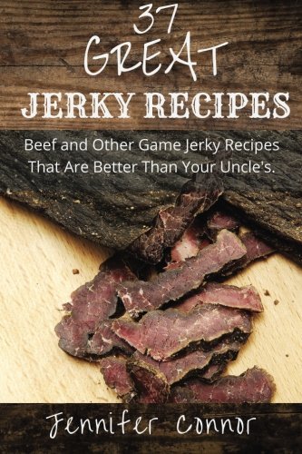 37 Great Jerky Recipes: Beef and Other Game Jerky Recipes That Are Better Than Your Uncle's. by Jennifer Connor (2014-12-29)
